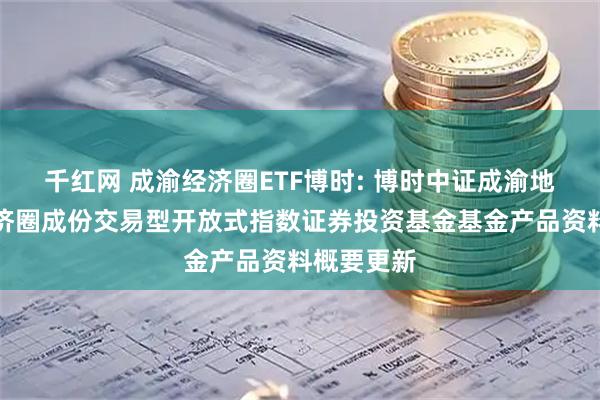 千红网 成渝经济圈ETF博时: 博时中证成渝地区双城经济圈成份交易型开放式指数证券投资基金基金产品资料概要更新