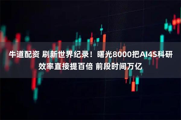 牛道配资 刷新世界纪录！曙光8000把AI4S科研效率直接提百倍 前段时间万亿